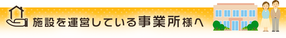 施設を運営している事業所様へ