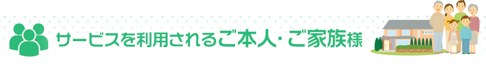 サービスを利用されるご本人・ご家族様